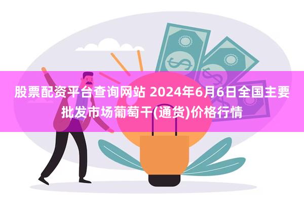 股票配资平台查询网站 2024年6月6日全国主要批发市场葡萄干(通货)价格行情