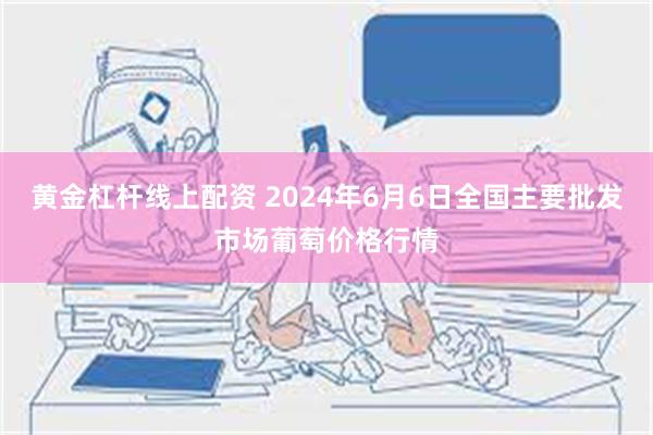 黄金杠杆线上配资 2024年6月6日全国主要批发市场葡萄