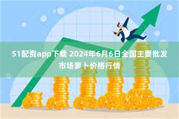 51配资app下载 2024年6月6日全国主要批发市场萝