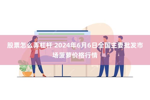 股票怎么弄杠杆 2024年6月6日全国主要批发市场菠萝价