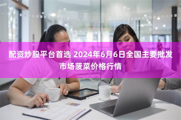 配资炒股平台首选 2024年6月6日全国主要批发市场菠菜价格行情