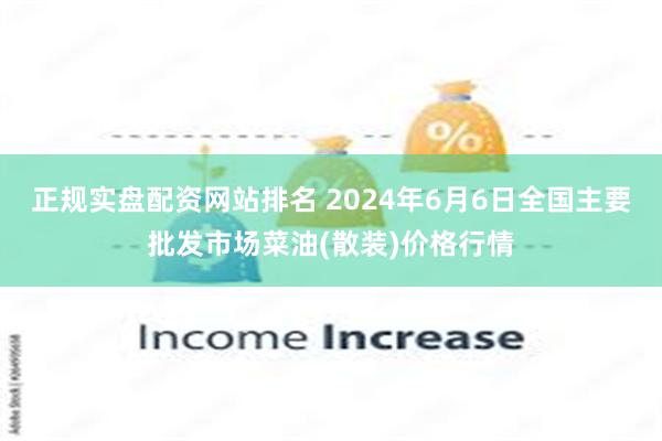 正规实盘配资网站排名 2024年6月6日全国主要批发市场菜油(散装)价格行情