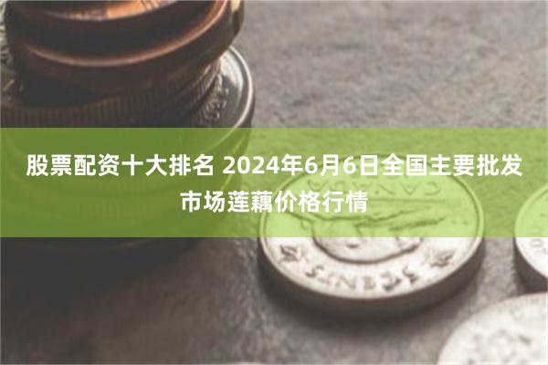 股票配资十大排名 2024年6月6日全国主要批发市场莲藕价格行情