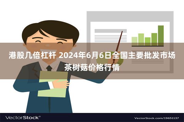 港股几倍杠杆 2024年6月6日全国主要批发市场茶树菇价