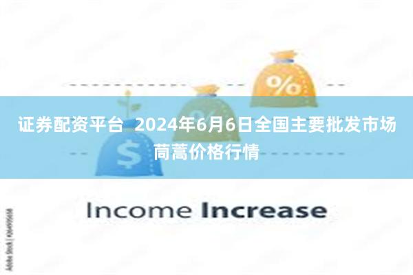 证券配资平台  2024年6月6日全国主要批发市场茼蒿价