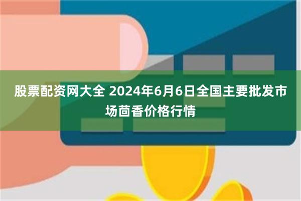 股票配资网大全 2024年6月6日全国主要批发市场茴香价格行情