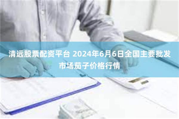 清远股票配资平台 2024年6月6日全国主要批发市场茄子价格行情