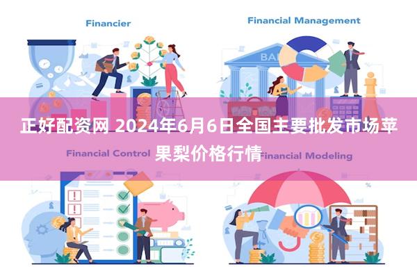 正好配资网 2024年6月6日全国主要批发市场苹果梨价格