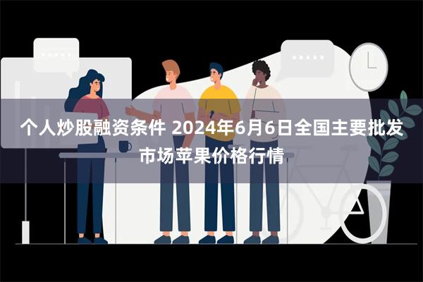 个人炒股融资条件 2024年6月6日全国主要批发市场苹果