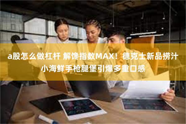 a股怎么做杠杆 解馋指数MAX！德克士新品捞汁小海鲜手枪腿堡引爆多重口感