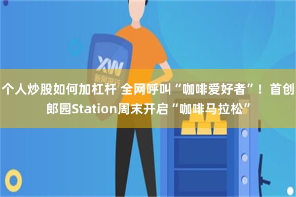 个人炒股如何加杠杆 全网呼叫“咖啡爱好者”！首创郎园St