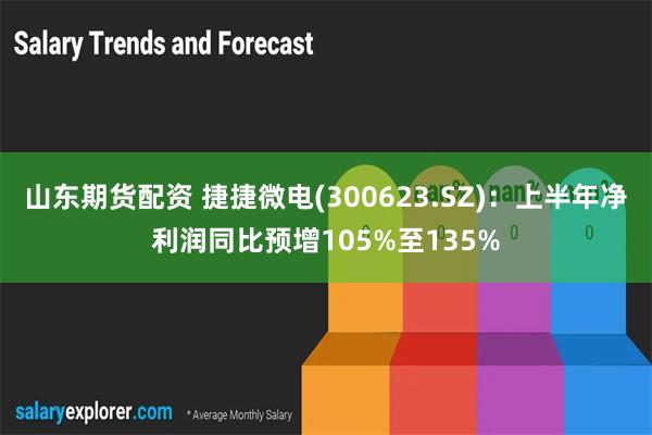 山东期货配资 捷捷微电(300623.SZ)：上半年净利润同比预增105%至135%