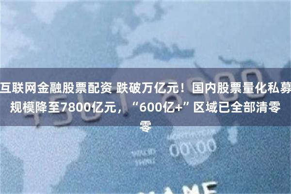 互联网金融股票配资 跌破万亿元！国内股票量化私募规模降至7800亿元，“600亿+”区域已全部清零