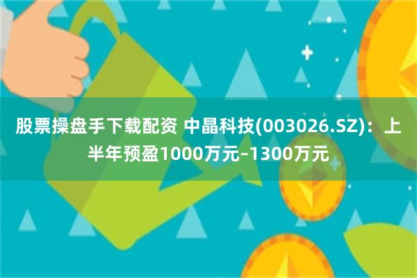 股票操盘手下载配资 中晶科技(003026.SZ)：上半年预盈1000万元–1300万元