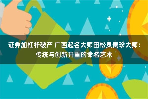 证券加杠杆破产 广西起名大师田松灵贵珍大师:传统与创新并