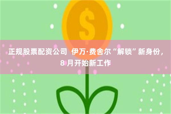 正规股票配资公司  伊万·费舍尔“解锁”新身份，8 月开