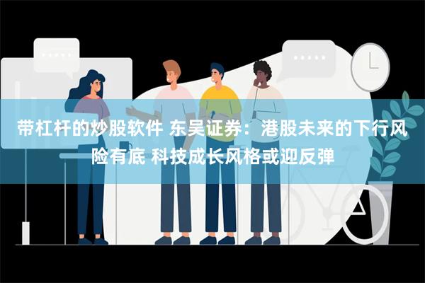 带杠杆的炒股软件 东吴证券：港股未来的下行风险有底 科技