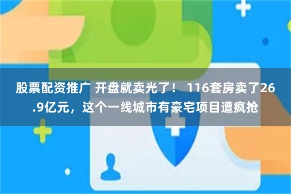 股票配资推广 开盘就卖光了！ 116套房卖了26.9亿元，这个一线城市有豪宅项目遭疯抢