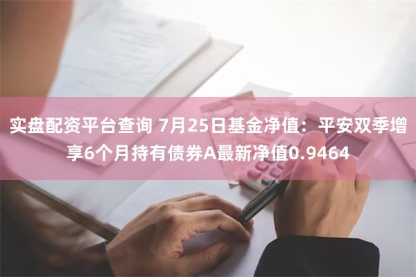 实盘配资平台查询 7月25日基金净值：平安双季增享6个月