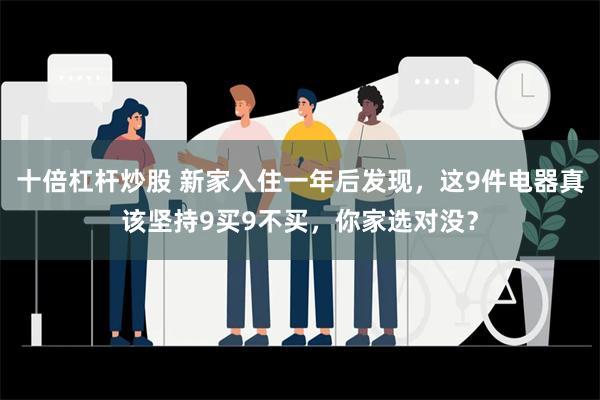 十倍杠杆炒股 新家入住一年后发现，这9件电器真该坚持9买9不买，你家选对没？