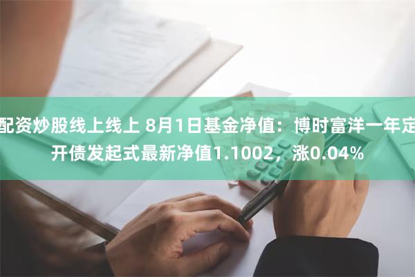 配资炒股线上线上 8月1日基金净值：博时富洋一年定开债发起式最新净值1.1002，涨0.04%