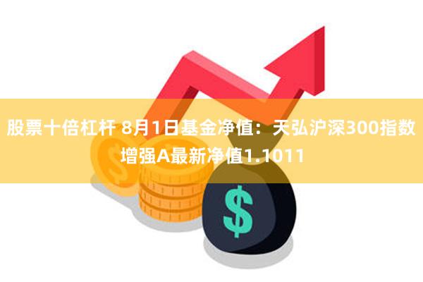 股票十倍杠杆 8月1日基金净值：天弘沪深300指数增强A最新净值1.1011