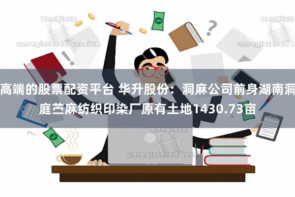 高端的股票配资平台 华升股份：洞麻公司前身湖南洞庭苎麻纺