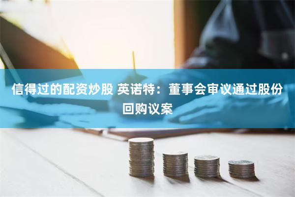 信得过的配资炒股 英诺特：董事会审议通过股份回购议案