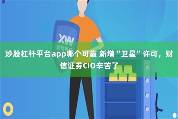 炒股杠杆平台app哪个可靠 新增“卫星”许可，财信证券CIO辛苦了