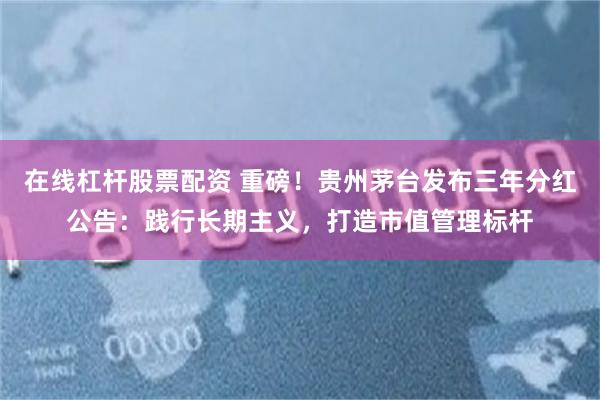 在线杠杆股票配资 重磅！贵州茅台发布三年分红公告：践行长