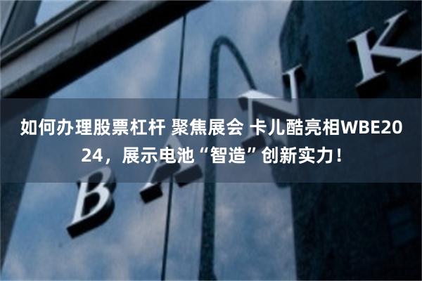 如何办理股票杠杆 聚焦展会 卡儿酷亮相WBE2024，展