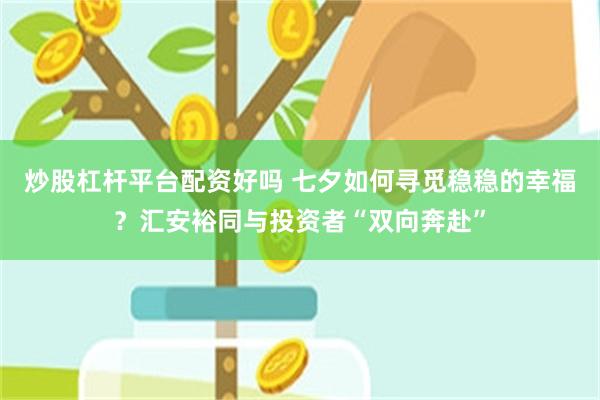 炒股杠杆平台配资好吗 七夕如何寻觅稳稳的幸福？汇安裕同与投资者“双向奔赴”