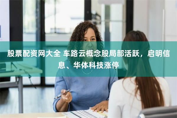 股票配资网大全 车路云概念股局部活跃，启明信息、华体科技