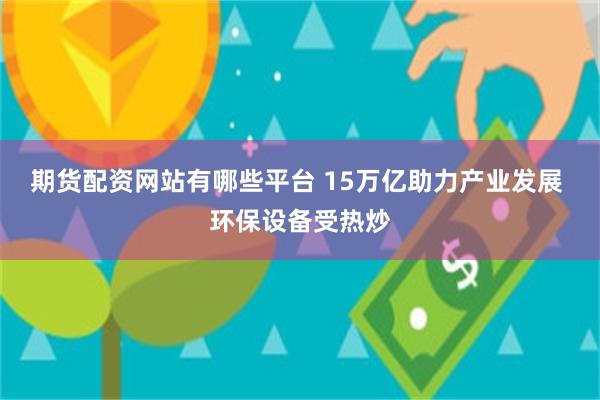 期货配资网站有哪些平台 15万亿助力产业发展 环保设备受热炒