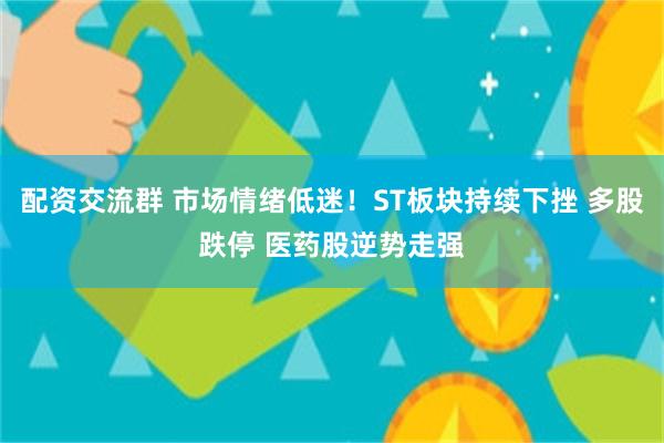 配资交流群 市场情绪低迷！ST板块持续下挫 多股跌停 医药股逆势走强