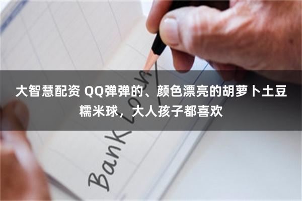 大智慧配资 QQ弹弹的、颜色漂亮的胡萝卜土豆糯米球，大人孩子都喜欢