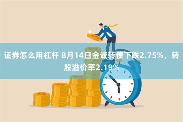 证券怎么用杠杆 8月14日金诚转债下跌2.75%，转股溢