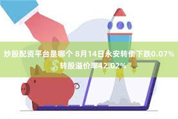 炒股配资平台是哪个 8月14日永安转债下跌0.07%，转