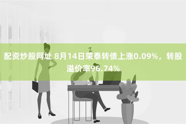 配资炒股网址 8月14日荣泰转债上涨0.09%，转股溢价率96.74%