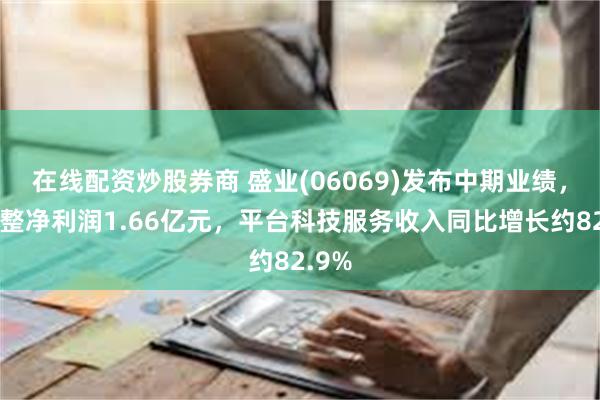 在线配资炒股券商 盛业(06069)发布中期业绩，经调整净利润1.66亿元，平台科技服务收入同比增长约82.9%