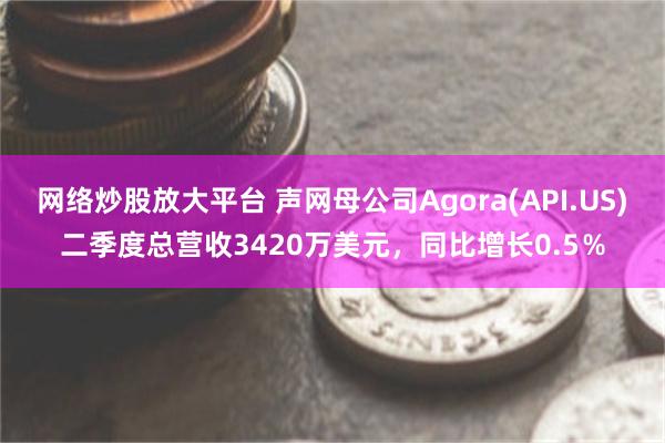 网络炒股放大平台 声网母公司Agora(API.US)二季度总营收3420万美元，同比增长0.5％