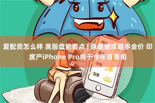 爱配资怎么样 美股盘前要点 | 瑞银继续唱多金价 印度产iPhone Pro将于今年首亮相