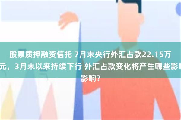 股票质押融资信托 7月末央行外汇占款22.15万亿元，3月末以来持续下行 外汇占款变化将产生哪些影响？