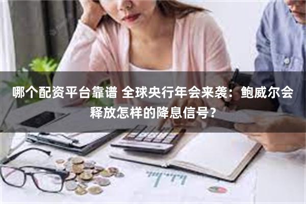 哪个配资平台靠谱 全球央行年会来袭：鲍威尔会释放怎样的降息信号？