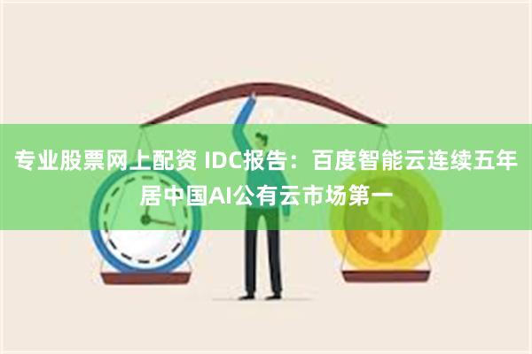 专业股票网上配资 IDC报告：百度智能云连续五年居中国AI公有云市场第一