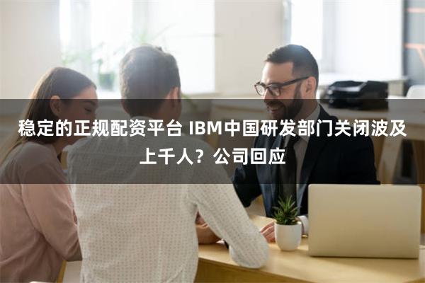 稳定的正规配资平台 IBM中国研发部门关闭波及上千人？公司回应