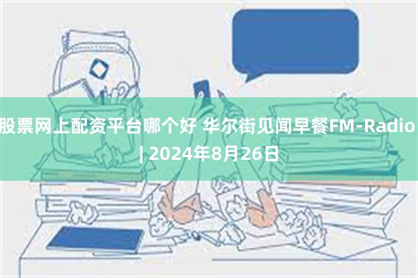 股票网上配资平台哪个好 华尔街见闻早餐FM-Radio | 2024年8月26日