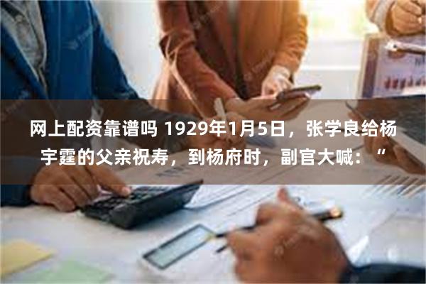 网上配资靠谱吗 1929年1月5日，张学良给杨宇霆的父亲祝寿，到杨府时，副官大喊：“