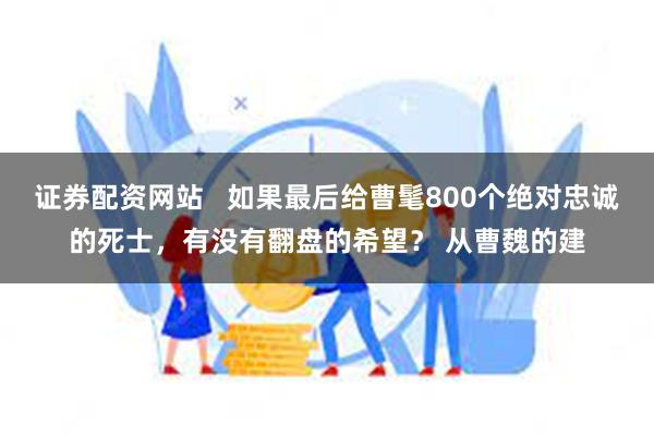 证券配资网站   如果最后给曹髦800个绝对忠诚的死士，有没有翻盘的希望？ 从曹魏的建