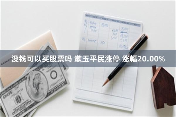 没钱可以买股票吗 漱玉平民涨停 涨幅20.00%